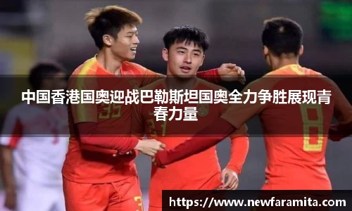 中国香港国奥迎战巴勒斯坦国奥全力争胜展现青春力量